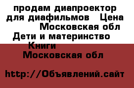 продам диапроектор для диафильмов › Цена ­ 3 500 - Московская обл. Дети и материнство » Книги, CD, DVD   . Московская обл.